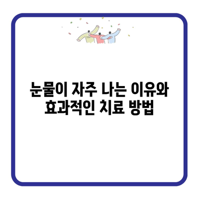 눈물이 자주 나는 이유와 효과적인 치료 방법