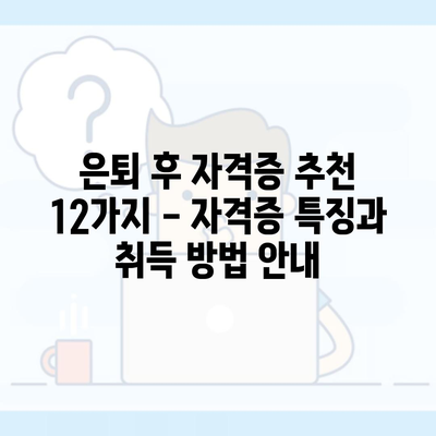 은퇴 후 자격증 추천 12가지 – 자격증 특징과 취득 방법 안내