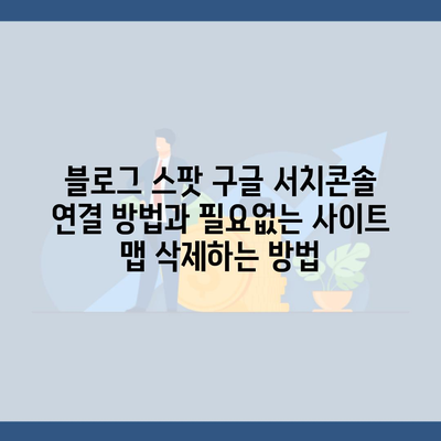 블로그 스팟 구글 서치콘솔 연결 방법과 필요없는 사이트 맵 삭제하는 방법