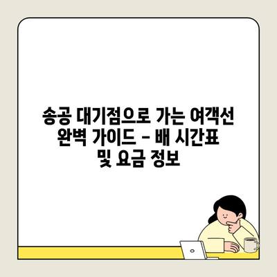 송공 대기점으로 가는 여객선 완벽 가이드 – 배 시간표 및 요금 정보