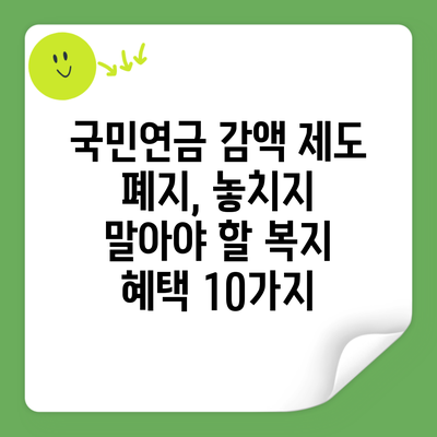 국민연금 감액 제도 폐지, 놓치지 말아야 할 복지 혜택 10가지