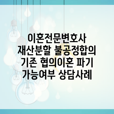 이혼전문변호사 재산분할 불공정합의 기존 협의이혼 파기 가능여부 상담사례