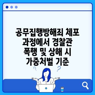 공무집행방해죄 체포 과정에서 경찰관 폭행 및 상해 시 가중처벌 기준