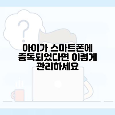 아이가 스마트폰에 중독되었다면 이렇게 관리하세요