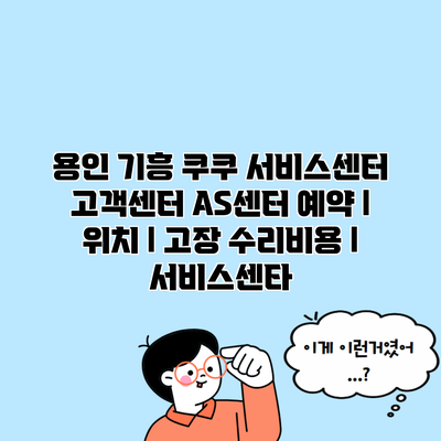 용인 기흥 쿠쿠 서비스센터 고객센터 AS센터 예약 l 위치 l 고장 수리비용 l 서비스센타