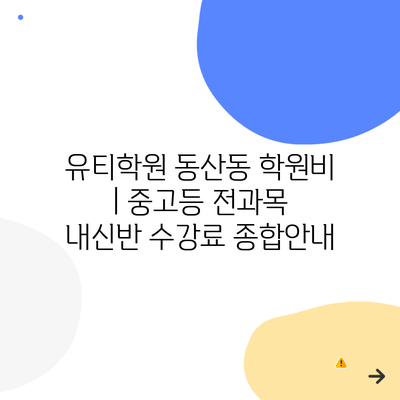 유티학원 동산동 학원비 | 중고등 전과목 내신반 수강료 종합안내