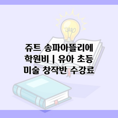 쥬트 송파아뜰리에 학원비 | 유아 초등 미술 창작반 수강료