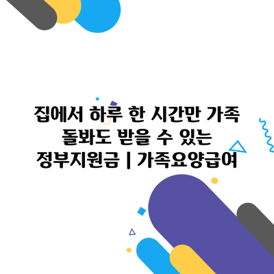 집에서 하루 한 시간만 가족 돌봐도 받을 수 있는 정부지원금 | 가족요양급여