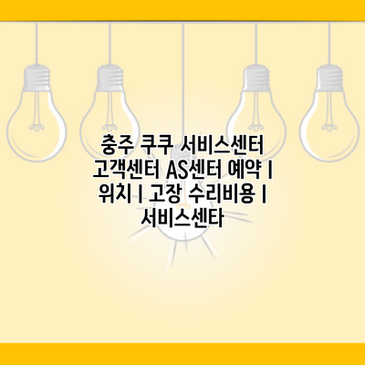 충주 쿠쿠 서비스센터 고객센터 AS센터 예약 l 위치 l 고장 수리비용 l 서비스센타