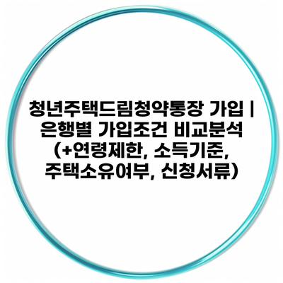 청년주택드림청약통장 가입 | 은행별 가입조건 비교분석 (+연령제한, 소득기준, 주택소유여부, 신청서류)