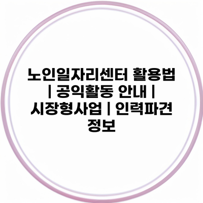 노인일자리센터 활용법 | 공익활동 안내 | 시장형사업 | 인력파견 정보