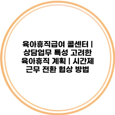 육아휴직급여 콜센터 | 상담업무 특성 고려한 육아휴직 계획 | 시간제 근무 전환 협상 방법
