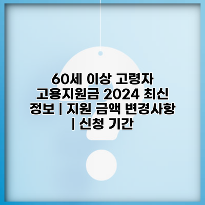60세 이상 고령자 고용지원금 2024 최신 정보 | 지원 금액 변경사항 | 신청 기간