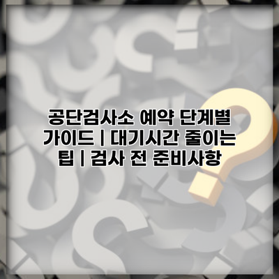 공단검사소 예약 단계별 가이드 | 대기시간 줄이는 팁 | 검사 전 준비사항