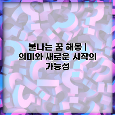불나는 꿈 해몽 | 의미와 새로운 시작의 가능성