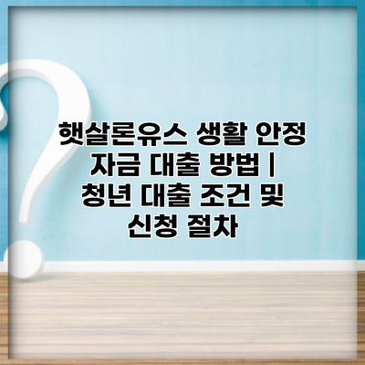 햇살론유스 생활 안정 자금 대출 방법 | 청년 대출 조건 및 신청 절차