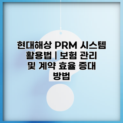 현대해상 PRM 시스템 활용법 | 보험 관리 및 계약 효율 증대 방법